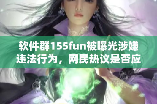 軟件群155fun被曝光涉嫌違法行為，網(wǎng)民熱議是否應(yīng)予以取締