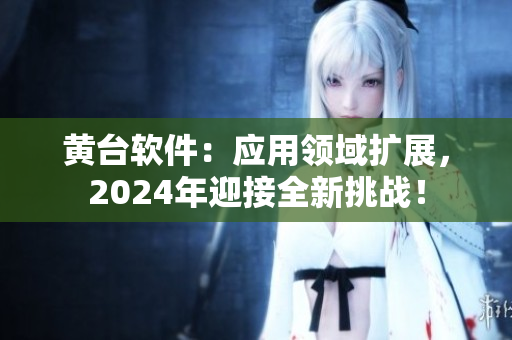 黃臺軟件：應用領域擴展，2024年迎接全新挑戰(zhàn)！