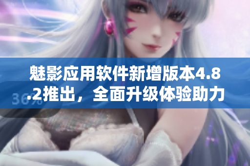 魅影應(yīng)用軟件新增版本4.8.2推出，全面升級(jí)體驗(yàn)助力你的手機(jī)生活