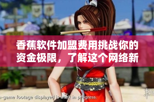 香蕉軟件加盟費用挑戰(zhàn)你的資金極限，了解這個網(wǎng)絡(luò)新趨勢