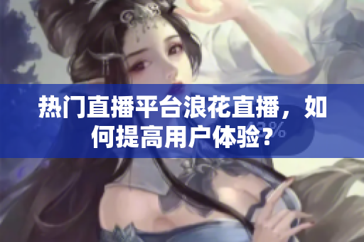 熱門直播平臺(tái)浪花直播，如何提高用戶體驗(yàn)？