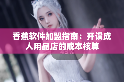 香蕉軟件加盟指南：開設成人用品店的成本核算