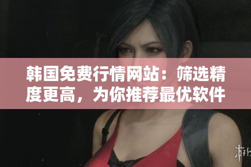 韓國免費行情網(wǎng)站：篩選精度更高，為你推薦最優(yōu)軟件