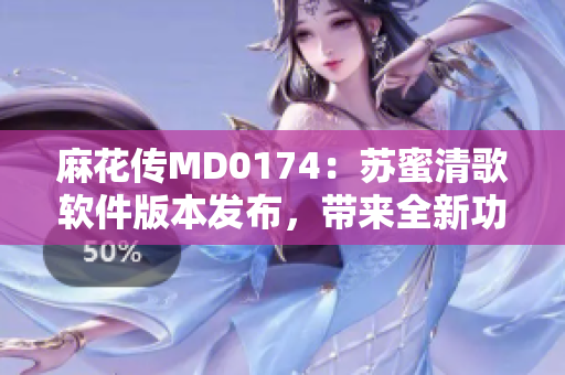 麻花傳MD0174：蘇蜜清歌軟件版本發(fā)布，帶來全新功能和優(yōu)化更新