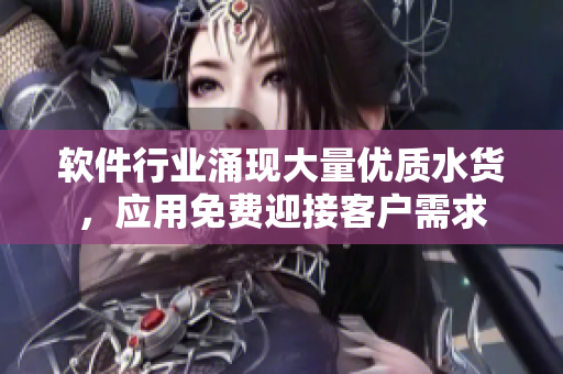 軟件行業(yè)涌現(xiàn)大量優(yōu)質(zhì)水貨，應用免費迎接客戶需求