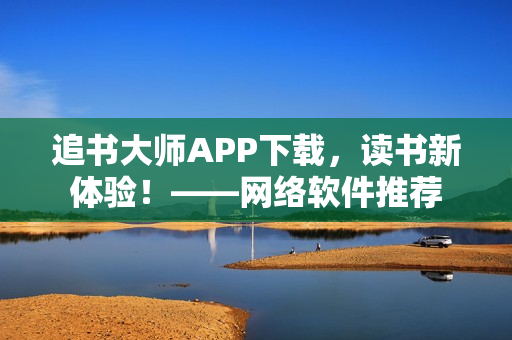 追書大師APP下載，讀書新體驗！——網(wǎng)絡(luò)軟件推薦