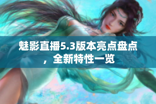 魅影直播5.3版本亮點(diǎn)盤(pán)點(diǎn)，全新特性一覽
