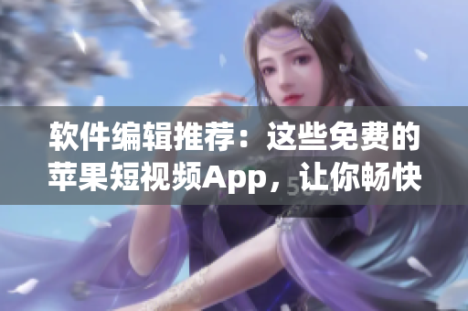 軟件編輯推薦：這些免費的蘋果短視頻App，讓你暢快享受創(chuàng)意靈感！