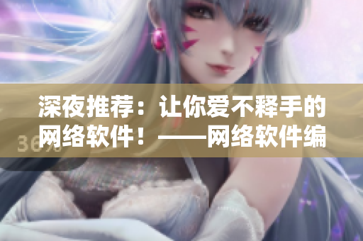 深夜推薦：讓你愛不釋手的網(wǎng)絡軟件！——網(wǎng)絡軟件編輯給你的建議