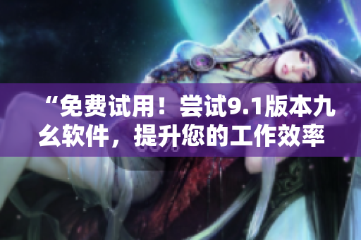 “免費(fèi)試用！嘗試9.1版本九幺軟件，提升您的工作效率”