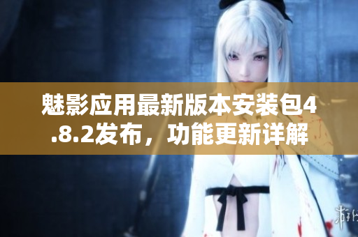 魅影應用最新版本安裝包4.8.2發(fā)布，功能更新詳解