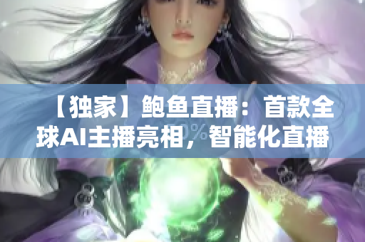 【獨(dú)家】鮑魚(yú)直播：首款全球AI主播亮相，智能化直播新時(shí)代即將來(lái)臨！