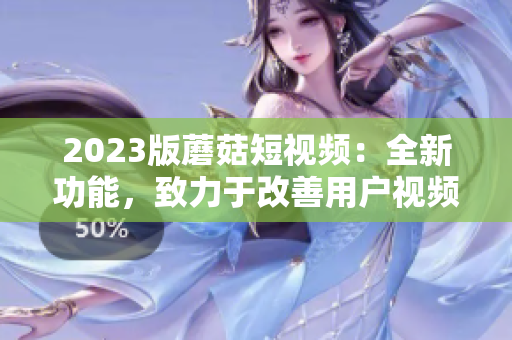 2023版蘑菇短視頻：全新功能，致力于改善用戶(hù)視頻編輯體驗(yàn)