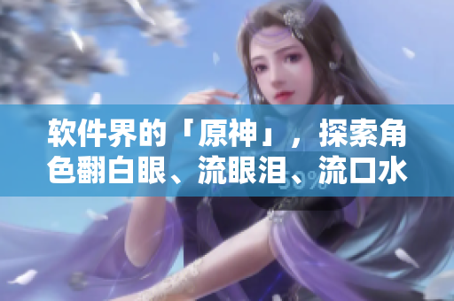 軟件界的「原神」，探索角色翻白眼、流眼淚、流口水的魅力