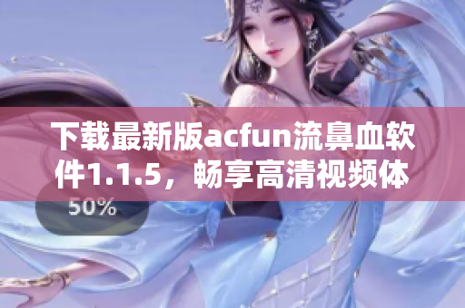 下載最新版acfun流鼻血軟件1.1.5，暢享高清視頻體驗(yàn)