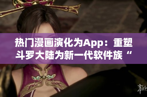 熱門漫畫(huà)演化為App：重塑斗羅大陸為新一代軟件族“六時(shí)刻”