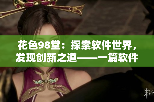 花色98堂：探索軟件世界，發(fā)現(xiàn)創(chuàng)新之道——一篇軟件理念的探索之旅。
