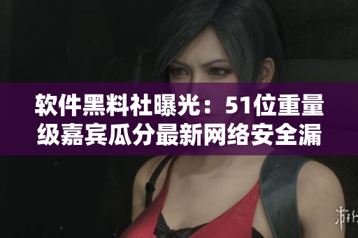 軟件黑料社曝光：51位重量級(jí)嘉賓瓜分最新網(wǎng)絡(luò)安全漏洞！
