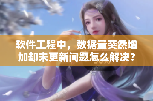 軟件工程中，數(shù)據(jù)量突然增加卻未更新問題怎么解決？