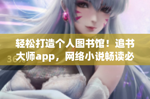 輕松打造個人圖書館！追書大師app，網(wǎng)絡小說暢讀必備！