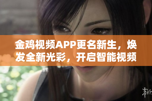 金雞視頻APP更名新生，煥發(fā)全新光彩，開啟智能視頻時(shí)代