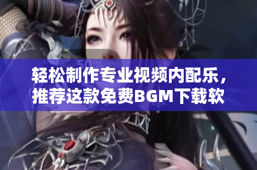 輕松制作專(zhuān)業(yè)視頻內(nèi)配樂(lè)，推薦這款免費(fèi)BGM下載軟件