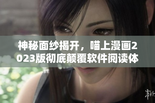 神秘面紗揭開，喵上漫畫2023版徹底顛覆軟件閱讀體驗(yàn)