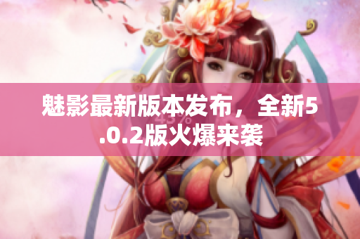 魅影最新版本發(fā)布，全新5.0.2版火爆來襲