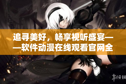 追尋美好，暢享視聽盛宴——軟件動漫在線觀看官網(wǎng)全新上線