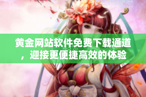 黃金網(wǎng)站軟件免費(fèi)下載通道，迎接更便捷高效的體驗(yàn)