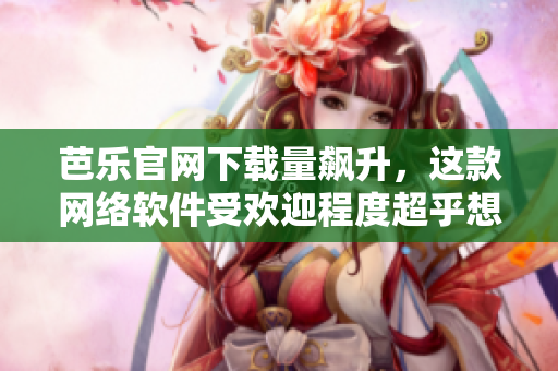 芭樂官網(wǎng)下載量飆升，這款網(wǎng)絡軟件受歡迎程度超乎想象！