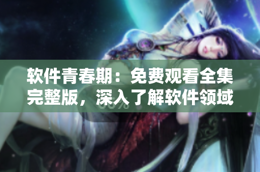 軟件青春期：免費觀看全集完整版，深入了解軟件領域的少女奮斗歷程