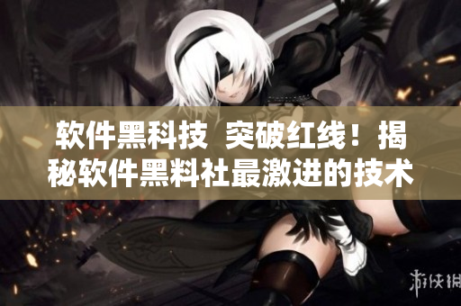 軟件黑科技  突破紅線！揭秘軟件黑料社最激進(jìn)的技術(shù)實(shí)踐