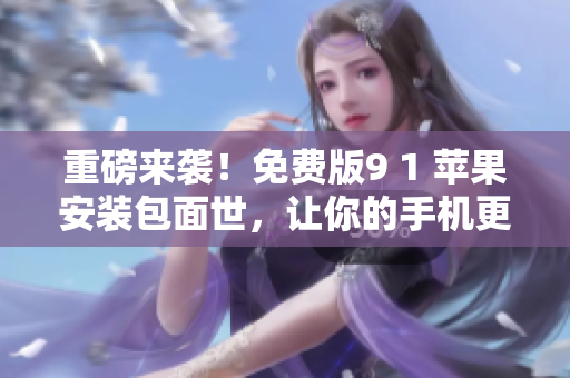 重磅來襲！免費版9 1 蘋果安裝包面世，讓你的手機更強大！