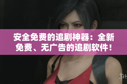 安全免費(fèi)的追劇神器：全新免費(fèi)、無廣告的追劇軟件！