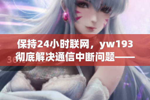 保持24小時聯(lián)網(wǎng)，yw193徹底解決通信中斷問題——國際級網(wǎng)絡(luò)軟件分享