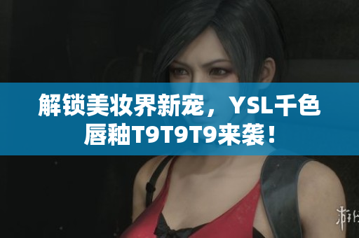 解鎖美妝界新寵，YSL千色唇釉T9T9T9來襲！