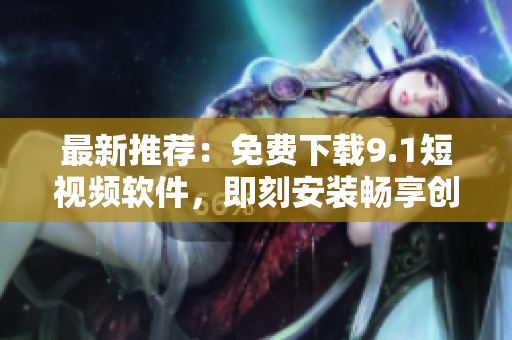 最新推薦：免費(fèi)下載9.1短視頻軟件，即刻安裝暢享創(chuàng)作的魅力！
