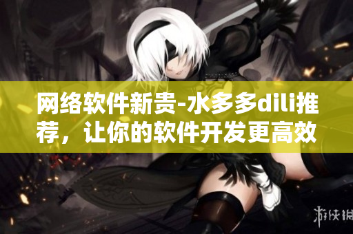 網(wǎng)絡(luò)軟件新貴-水多多dili推薦，讓你的軟件開發(fā)更高效