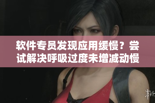 軟件專員發(fā)現(xiàn)應用緩慢？嘗試解決呼吸過度未增減動慢4.5問題