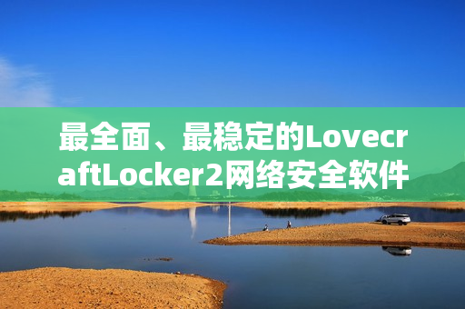 最全面、最穩(wěn)定的LovecraftLocker2網(wǎng)絡(luò)安全軟件下載，全面保護(hù)您的私密數(shù)據(jù)安全