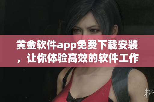 黃金軟件app免費(fèi)下載安裝，讓你體驗(yàn)高效的軟件工作流程
