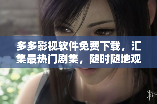 多多影視軟件免費(fèi)下載，匯集最熱門劇集，隨時(shí)隨地觀看