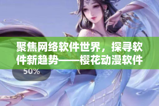 聚焦網(wǎng)絡(luò)軟件世界，探尋軟件新趨勢(shì)——櫻花動(dòng)漫軟件專注門(mén)戶網(wǎng)站