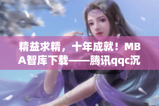 精益求精，十年成就！MBA智庫下載——騰訊qqc沉淀的精品網(wǎng)絡軟件