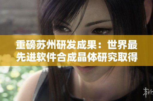 重磅蘇州研發(fā)成果：世界最先進軟件合成晶體研究取得重大突破
