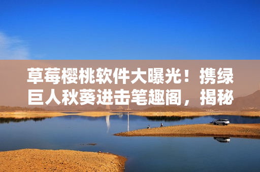 草莓櫻桃軟件大曝光！攜綠巨人秋葵進(jìn)擊筆趣閣，揭秘全新應(yīng)用驚艷亮相