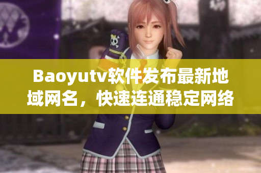 Baoyutv軟件發(fā)布最新地域網(wǎng)名，快速連通穩(wěn)定網(wǎng)絡