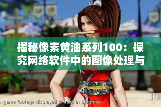 揭秘像素黃油系列100：探究網(wǎng)絡(luò)軟件中的圖像處理與渲染技術(shù)