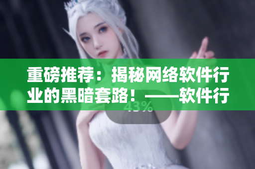 重磅推薦：揭秘網絡軟件行業(yè)的黑暗套路！——軟件行業(yè)專訪